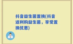 抖音益生菌置换(抖音返利购益生菌，享受置换优惠)