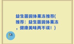 益生菌固体果冻推荐(推荐：益生菌固体果冻，健康美味两不误！)