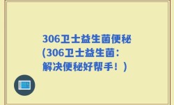 306卫士益生菌便秘(306卫士益生菌：解决便秘好帮手！)