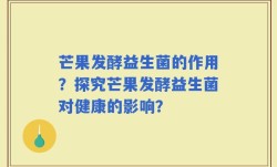 芒果发酵益生菌的作用？探究芒果发酵益生菌对健康的影响？