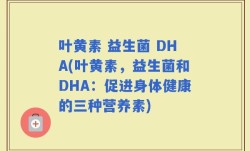 叶黄素 益生菌 DHA(叶黄素，益生菌和DHA：促进身体健康的三种营养素)