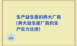 生产益生菌的两大厂商(两大益生菌厂商的生产实力比拼)