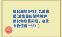 便秘腹胀多吃什么益生菌(益生菌能帮助缓解便秘和腹胀问题，这些食物值得一试！)