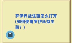 罗伊氏益生菌怎么打开(如何使用罗伊氏益生菌？)