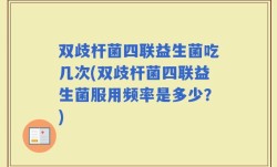 双歧杆菌四联益生菌吃几次(双歧杆菌四联益生菌服用频率是多少？)