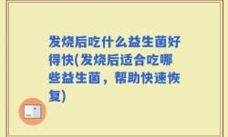发烧后吃什么益生菌好得快(发烧后适合吃哪些益生菌，帮助快速恢复)