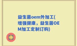 益生菌oem外加工(增强健康，益生菌OEM加工定制订购)
