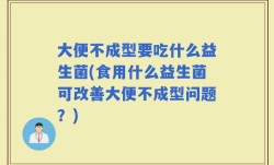 大便不成型要吃什么益生菌(食用什么益生菌可改善大便不成型问题？)