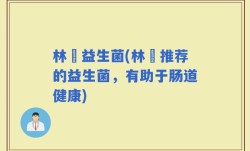 林飏益生菌(林飏推荐的益生菌，有助于肠道健康)