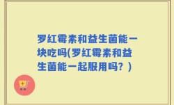 罗红霉素和益生菌能一块吃吗(罗红霉素和益生菌能一起服用吗？)