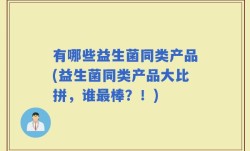 有哪些益生菌同类产品(益生菌同类产品大比拼，谁最棒？！)