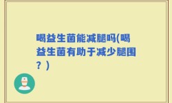 喝益生菌能减腿吗(喝益生菌有助于减少腿围？)
