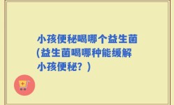 小孩便秘喝哪个益生菌(益生菌喝哪种能缓解小孩便秘？)