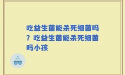 吃益生菌能杀死细菌吗？吃益生菌能杀死细菌吗小孩