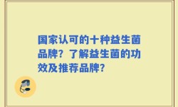 国家认可的十种益生菌品牌？了解益生菌的功效及推荐品牌？