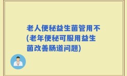 老人便秘益生菌管用不(老年便秘可服用益生菌改善肠道问题)