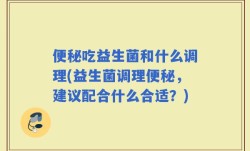 便秘吃益生菌和什么调理(益生菌调理便秘，建议配合什么合适？)