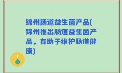 锦州肠道益生菌产品(锦州推出肠道益生菌产品，有助于维护肠道健康)
