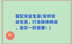 馨配安益生菌(安利安益生菌，打造健康肠道，送你一份健康！)