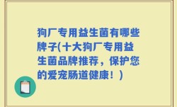 狗厂专用益生菌有哪些牌子(十大狗厂专用益生菌品牌推荐，保护您的爱宠肠道健康！)