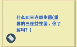 什么叫三连益生菌(重要的三连益生菌，你了解吗？)