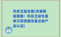 苏扶卫益生菌(改善肠道健康！苏扶卫益生菌再次获得国家重点新产品认证)