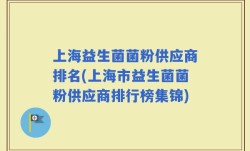 上海益生菌菌粉供应商排名(上海市益生菌菌粉供应商排行榜集锦)