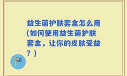 益生菌护肤套盒怎么用(如何使用益生菌护肤套盒，让你的皮肤受益？)