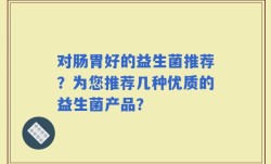 对肠胃好的益生菌推荐？为您推荐几种优质的益生菌产品？