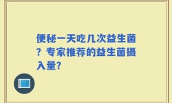 便秘一天吃几次益生菌？专家推荐的益生菌摄入量？