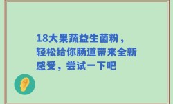 18大果蔬益生菌粉，轻松给你肠道带来全新感受，尝试一下吧