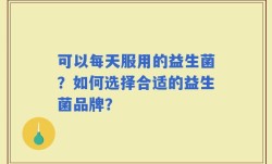 可以每天服用的益生菌？如何选择合适的益生菌品牌？
