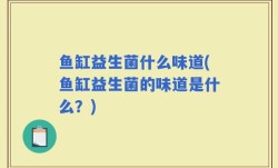 鱼缸益生菌什么味道(鱼缸益生菌的味道是什么？)