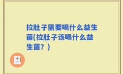 拉肚子需要喝什么益生菌(拉肚子该喝什么益生菌？)