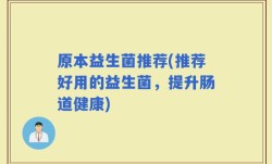 原本益生菌推荐(推荐好用的益生菌，提升肠道健康)