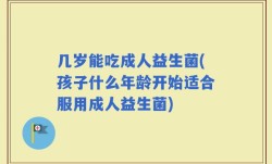 几岁能吃成人益生菌(孩子什么年龄开始适合服用成人益生菌)