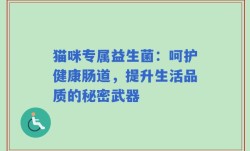猫咪专属益生菌：呵护健康肠道，提升生活品质的秘密武器