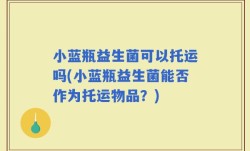 小蓝瓶益生菌可以托运吗(小蓝瓶益生菌能否作为托运物品？)