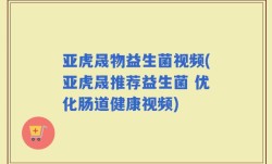 亚虎晟物益生菌视频(亚虎晟推荐益生菌 优化肠道健康视频)