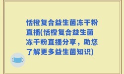 恬橙复合益生菌冻干粉直播(恬橙复合益生菌冻干粉直播分享，助您了解更多益生菌知识)