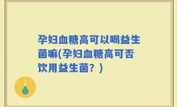 孕妇血糖高可以喝益生菌嘛(孕妇血糖高可否饮用益生菌？)