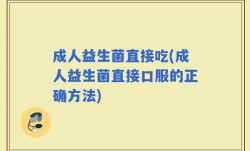 成人益生菌直接吃(成人益生菌直接口服的正确方法)