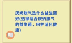厌奶胀气选什么益生菌好(选择适合厌奶胀气的益生菌，呵护消化健康)