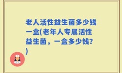 老人活性益生菌多少钱一盒(老年人专属活性益生菌，一盒多少钱？)