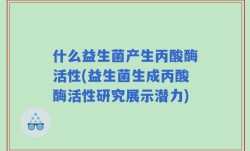 什么益生菌产生丙酸酶活性(益生菌生成丙酸酶活性研究展示潜力)