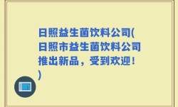 日照益生菌饮料公司(日照市益生菌饮料公司推出新品，受到欢迎！)