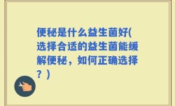 便秘是什么益生菌好(选择合适的益生菌能缓解便秘，如何正确选择？)