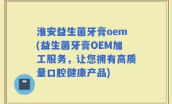 淮安益生菌牙膏oem(益生菌牙膏OEM加工服务，让您拥有高质量口腔健康产品)