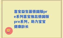 喜宝益生菌德国版pre系列喜宝推出德国版pre系列，助力宝宝健康龄长