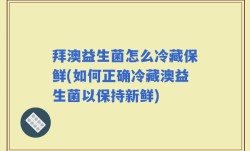 拜澳益生菌怎么冷藏保鲜(如何正确冷藏澳益生菌以保持新鲜)